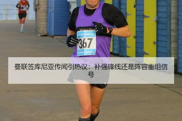 曼联签库尼亚传闻引热议：补强锋线还是阵容重组信号
